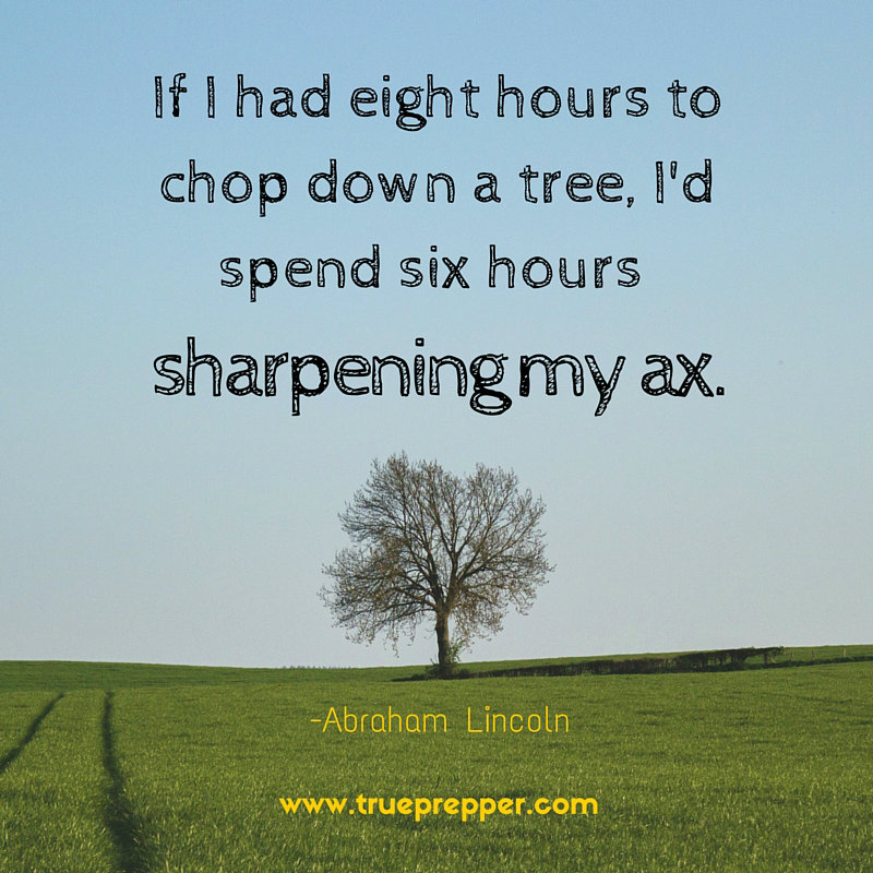 If I had eight hours to chop down a tree, I'd spend six hours sharpening my ax. - Abraham Lincoln