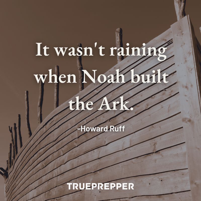 It wasn't raining when Noah built the Ark. - Howard Ruff