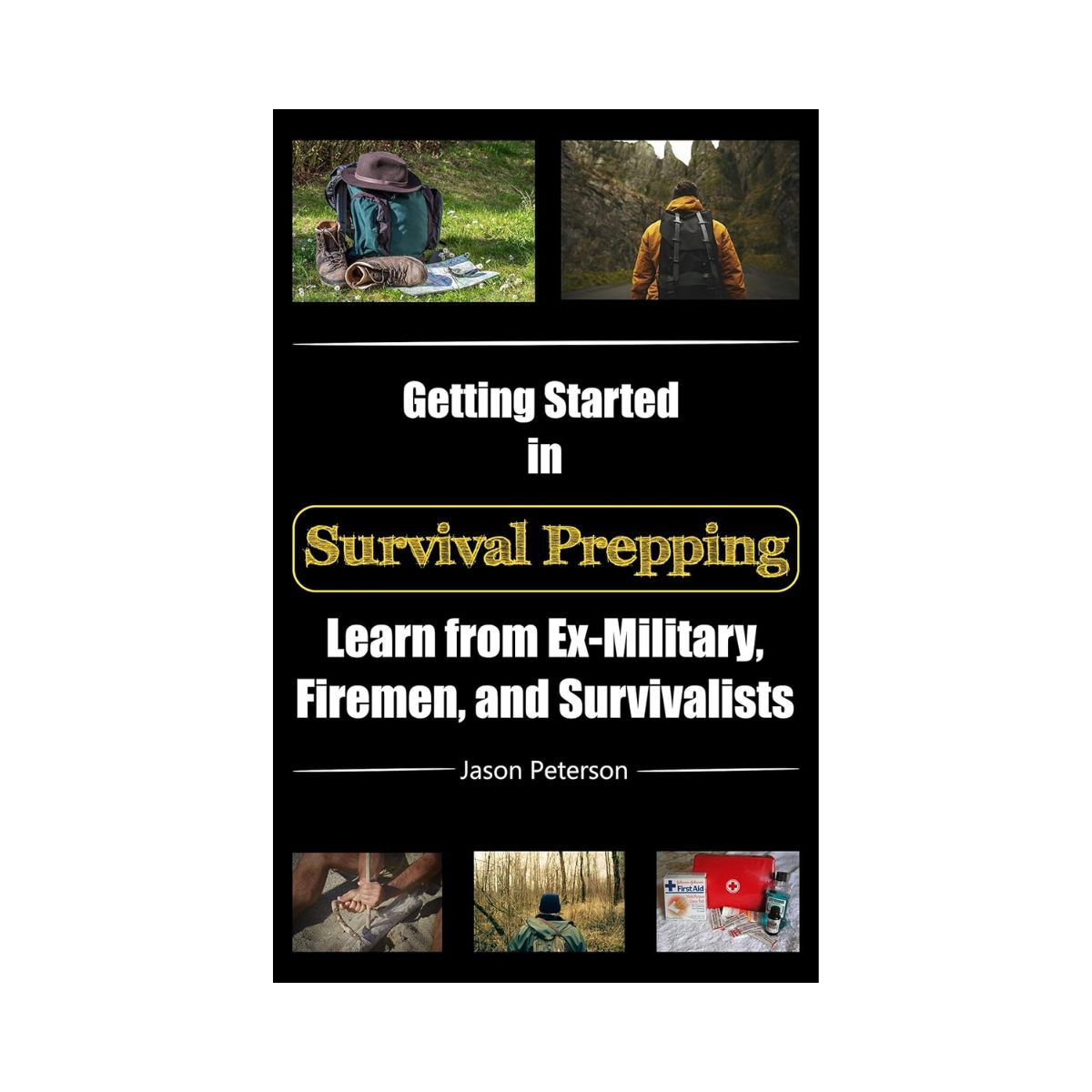 Getting Started in Survival Prepping Learn from Ex-Military, Firemen, and Survivalists by Jason Peterson